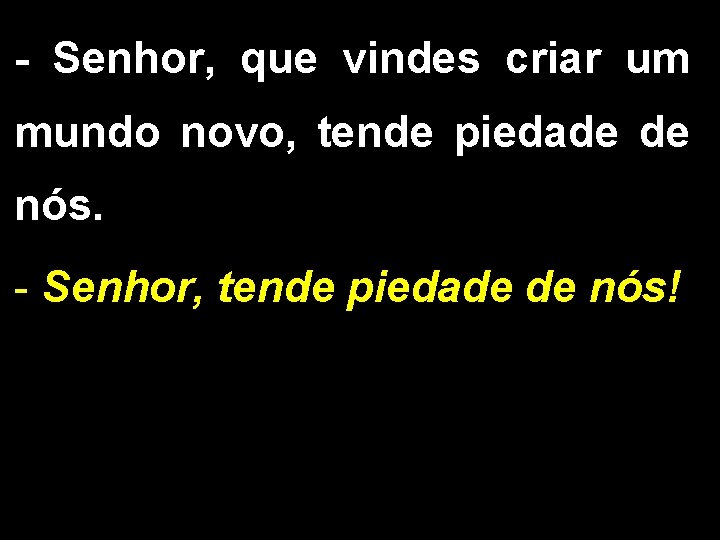 - Senhor, que vindes criar um mundo novo, tende piedade de nós. - Senhor,