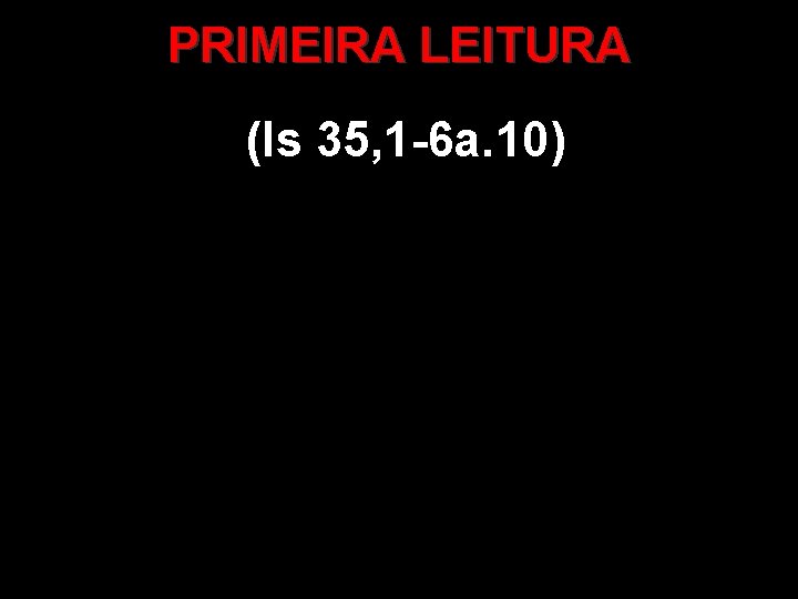 PRIMEIRA LEITURA (Is 35, 1 -6 a. 10) 