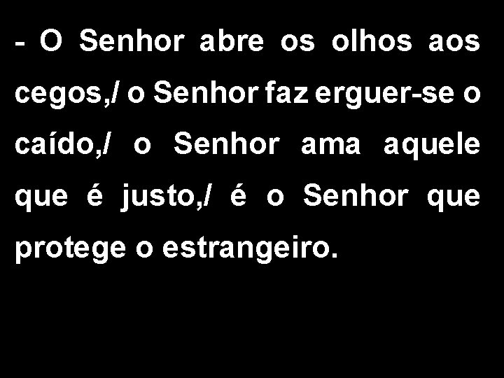 - O Senhor abre os olhos aos cegos, / o Senhor faz erguer-se o