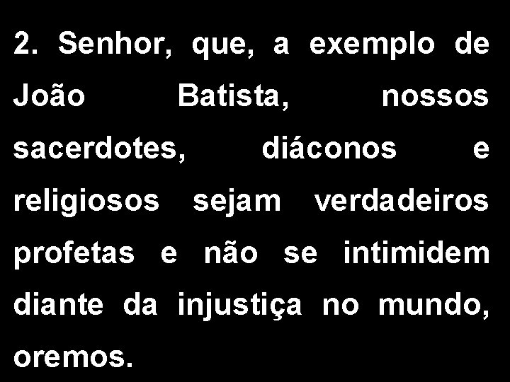 2. Senhor, que, a exemplo de João Batista, sacerdotes, religiosos nossos diáconos sejam e