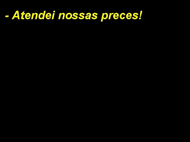 - Atendei nossas preces! 