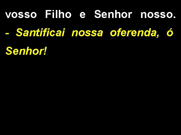 vosso Filho e Senhor nosso. - Santificai nossa oferenda, ó Senhor! 