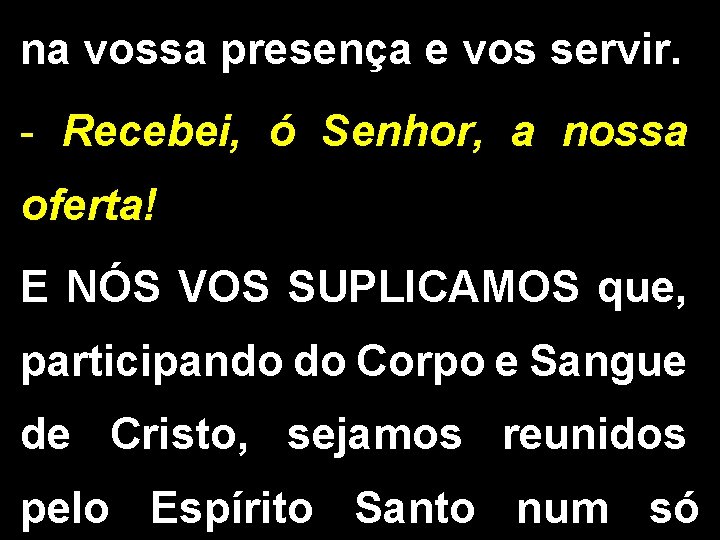 na vossa presença e vos servir. - Recebei, ó Senhor, a nossa oferta! E