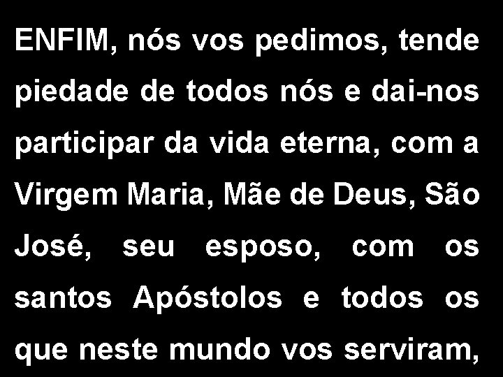 ENFIM, nós vos pedimos, tende piedade de todos nós e dai-nos participar da vida