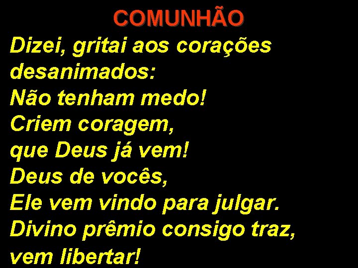 COMUNHÃO Dizei, gritai aos corações desanimados: Não tenham medo! Criem coragem, que Deus já