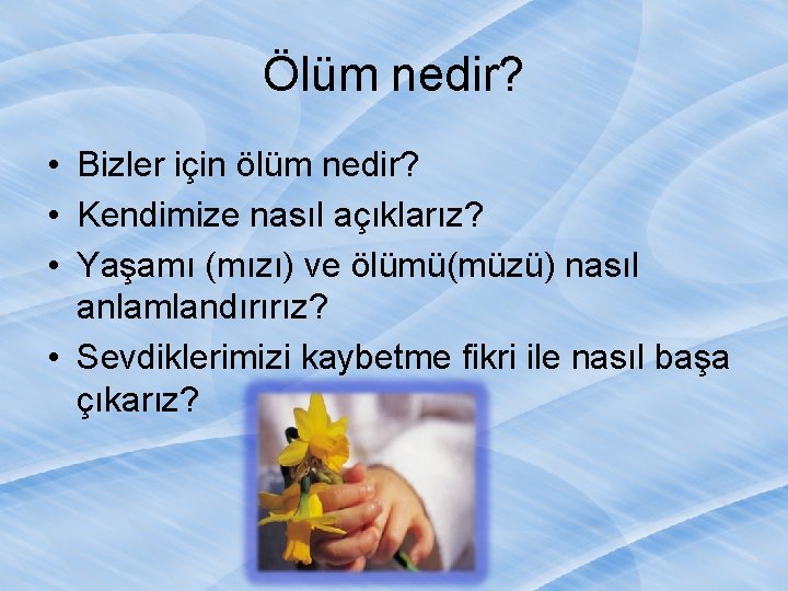 Ölüm nedir? • Bizler için ölüm nedir? • Kendimize nasıl açıklarız? • Yaşamı (mızı)