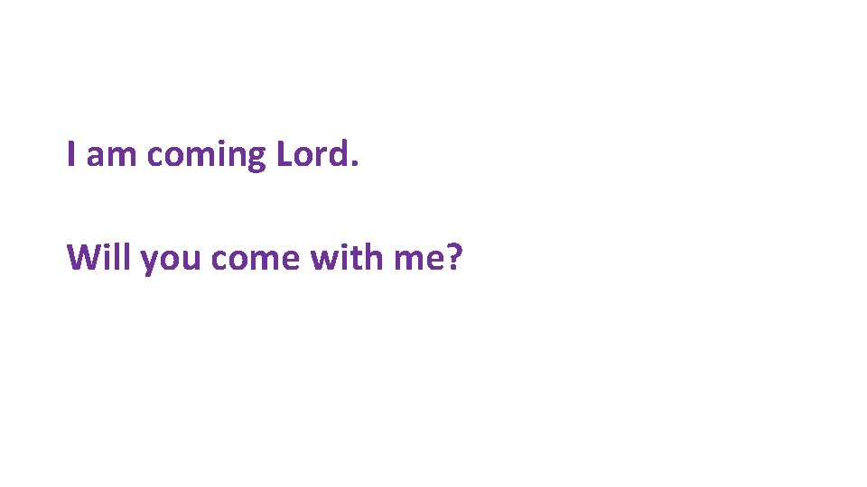 I am coming Lord. Will you come with me? 