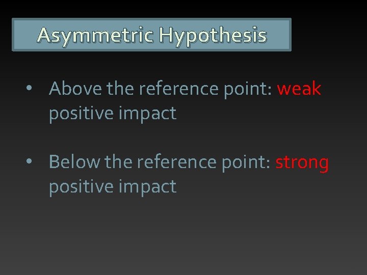 Asymmetric Hypothesis • Above the reference point: weak positive impact • Below the reference