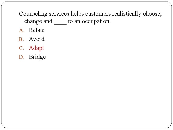 Counseling services helps customers realistically choose, change and ____ to an occupation. A. Relate