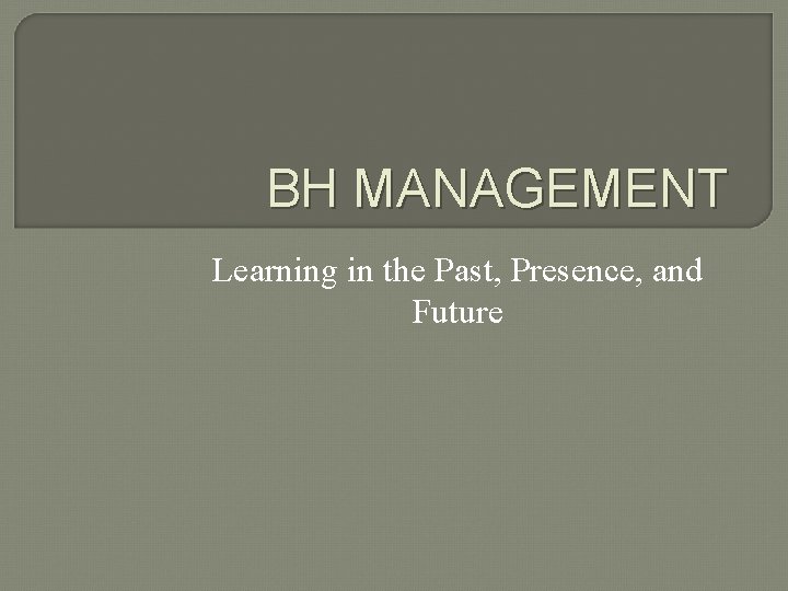 BH MANAGEMENT Learning in the Past, Presence, and Future 