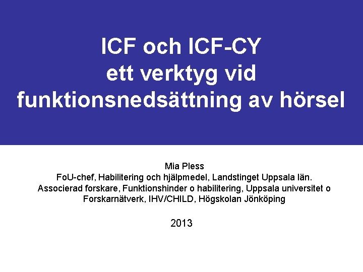 ICF och ICF-CY ett verktyg vid funktionsnedsättning av hörsel Mia Pless Fo. U-chef, Habilitering
