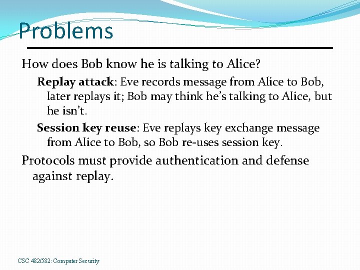 Problems How does Bob know he is talking to Alice? Replay attack: Eve records