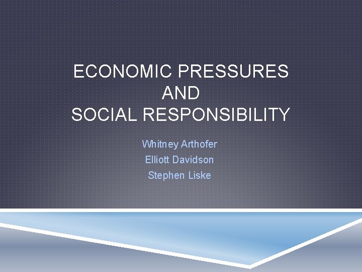 ECONOMIC PRESSURES AND SOCIAL RESPONSIBILITY Whitney Arthofer Elliott Davidson Stephen Liske 