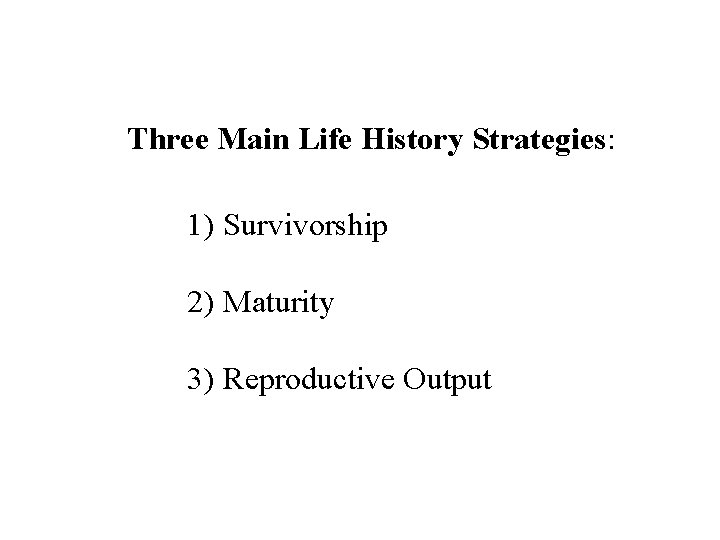 Three Main Life History Strategies: 1) Survivorship 2) Maturity 3) Reproductive Output 