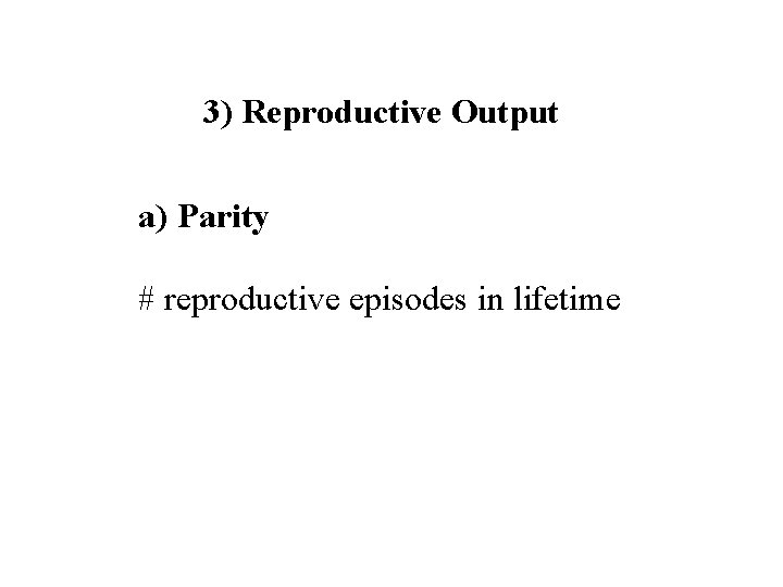 3) Reproductive Output a) Parity # reproductive episodes in lifetime 