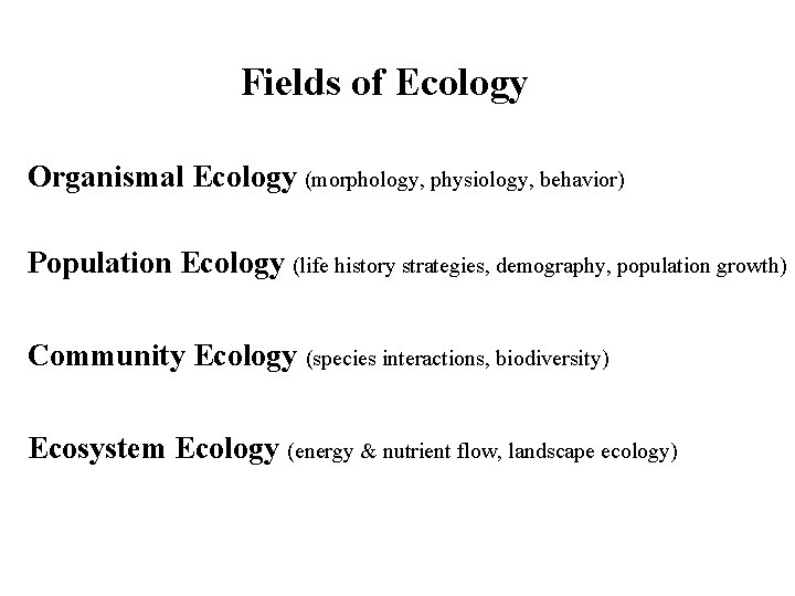 Fields of Ecology Organismal Ecology (morphology, physiology, behavior) Population Ecology (life history strategies, demography,
