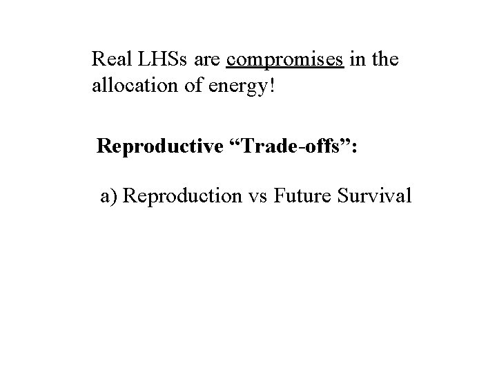 Real LHSs are compromises in the allocation of energy! Reproductive “Trade-offs”: a) Reproduction vs