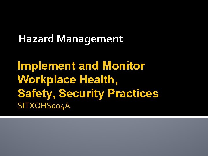 Hazard Management Implement and Monitor Workplace Health, Safety, Security Practices SITXOHS 004 A 