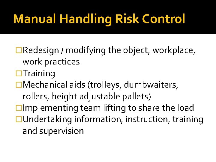 Manual Handling Risk Control �Redesign / modifying the object, workplace, work practices �Training �Mechanical