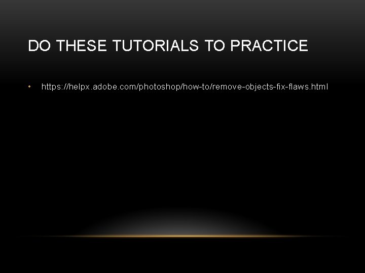 DO THESE TUTORIALS TO PRACTICE • https: //helpx. adobe. com/photoshop/how-to/remove-objects-fix-flaws. html 