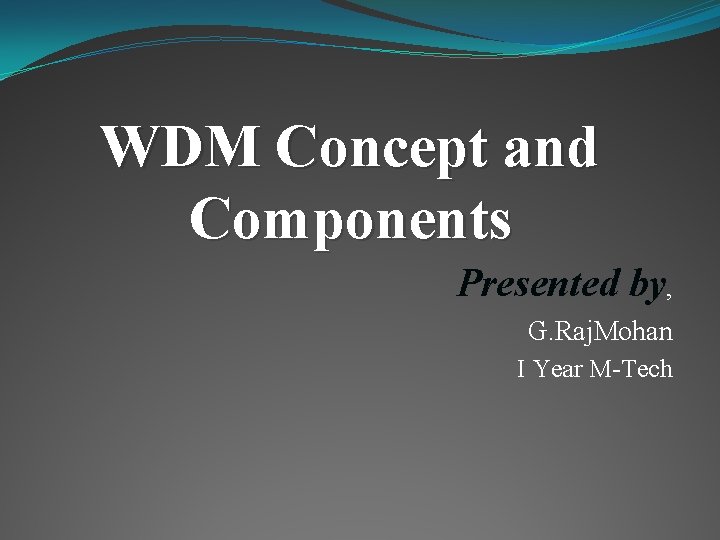 WDM Concept and Components Presented by, G. Raj. Mohan I Year M-Tech 
