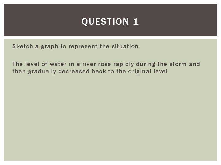 QUESTION 1 Sketch a graph to represent the situation. The level of water in