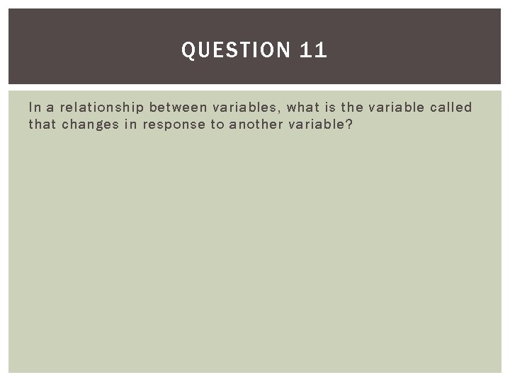 QUESTION 11 In a relationship between variables, what is the variable called that changes