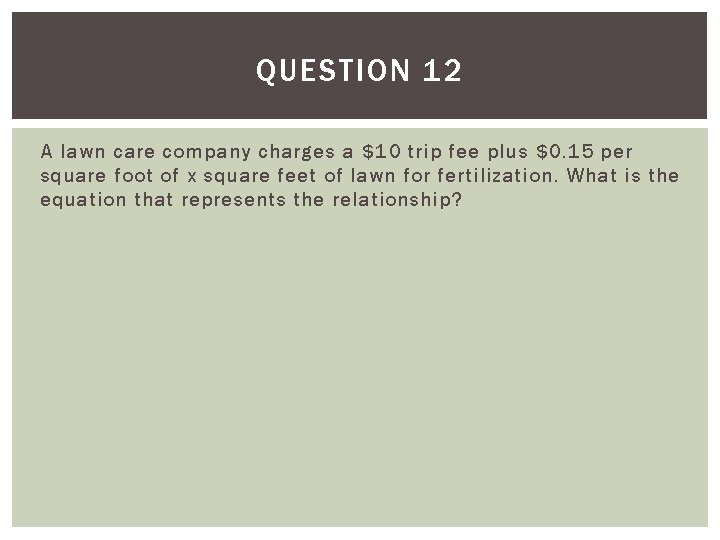 QUESTION 12 A lawn care company charges a $10 trip fee plus $0. 15