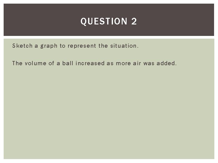 QUESTION 2 Sketch a graph to represent the situation. The volume of a ball