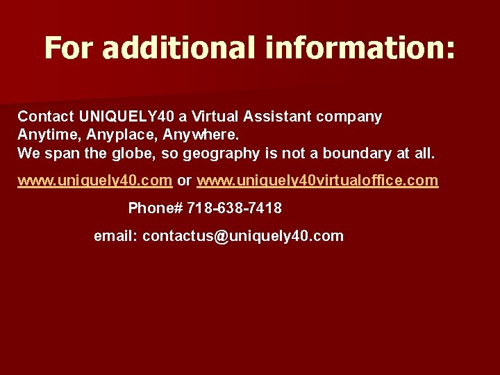 For additional information: Contact UNIQUELY 40 a Virtual Assistant company Anytime, Anyplace, Anywhere. We