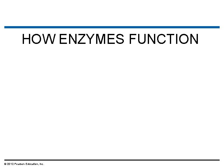 HOW ENZYMES FUNCTION © 2012 Pearson Education, Inc. 