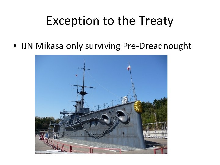 Exception to the Treaty • IJN Mikasa only surviving Pre-Dreadnought 