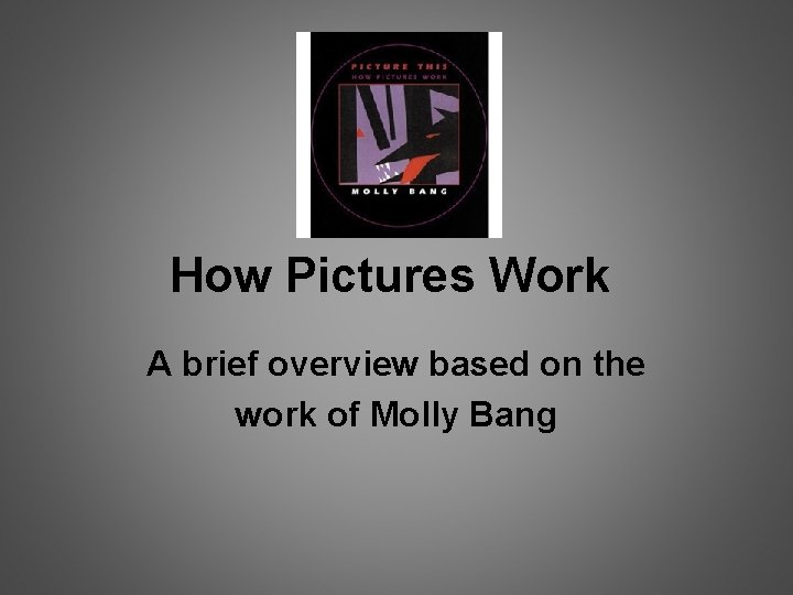 How Pictures Work A brief overview based on the work of Molly Bang 