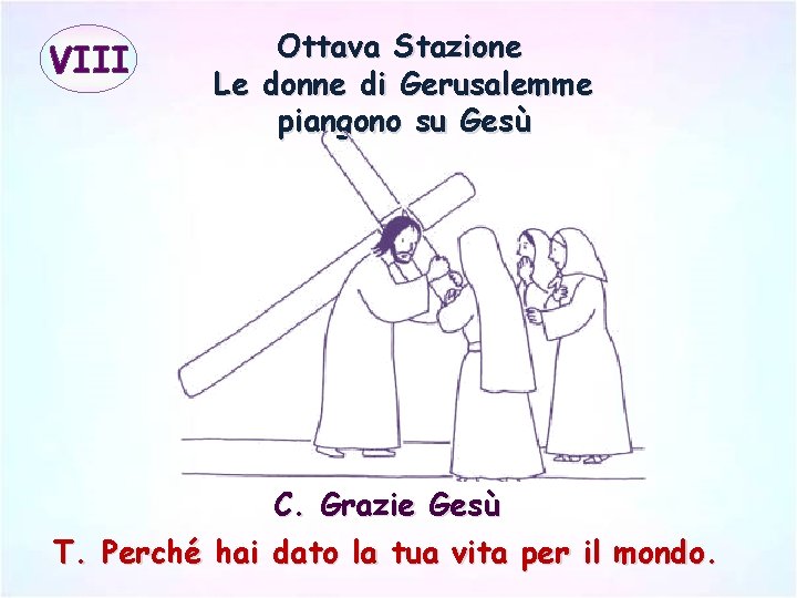 VIII Ottava Stazione Le donne di Gerusalemme piangono su Gesù C. Grazie Gesù T.