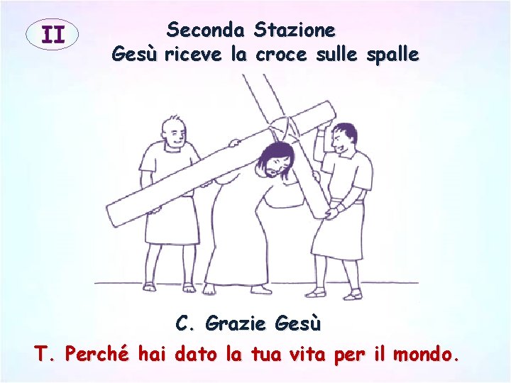 II Seconda Stazione Gesù riceve la croce sulle spalle C. Grazie Gesù T. Perché