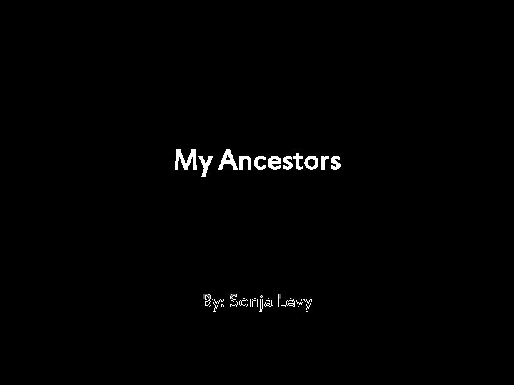My Ancestors By: Sonja Levy 