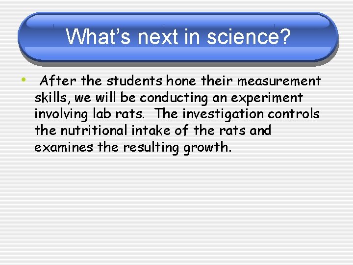 What’s next in science? • After the students hone their measurement skills, we will