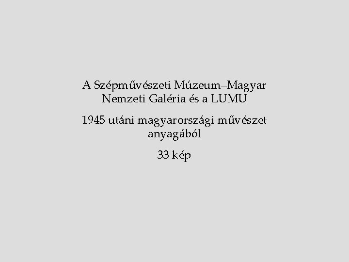 A Szépművészeti Múzeum‒Magyar Nemzeti Galéria és a LUMU 1945 utáni magyarországi művészet anyagából 33 A Szépművészeti Múzeum‒Magyar Nemzeti Galéria és a LUMU 1945 utáni magyarországi művészet anyagából 33