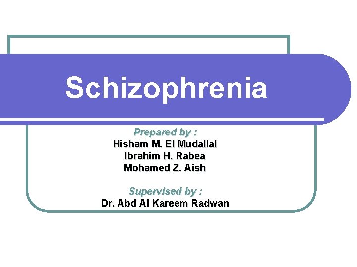 Schizophrenia Prepared by : Hisham M. El Mudallal Ibrahim H. Rabea Mohamed Z. Aish