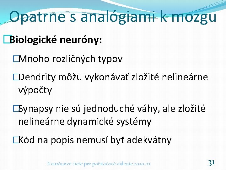 Opatrne s analógiami k mozgu �Biologické neuróny: �Mnoho rozličných typov �Dendrity môžu vykonávať zložité