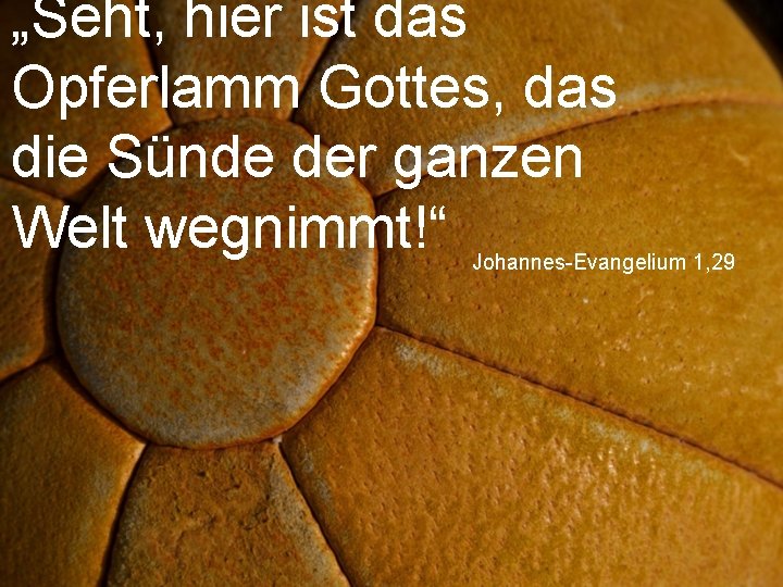 „Seht, hier ist das Opferlamm Gottes, das die Sünde der ganzen Welt wegnimmt!“ Johannes-Evangelium