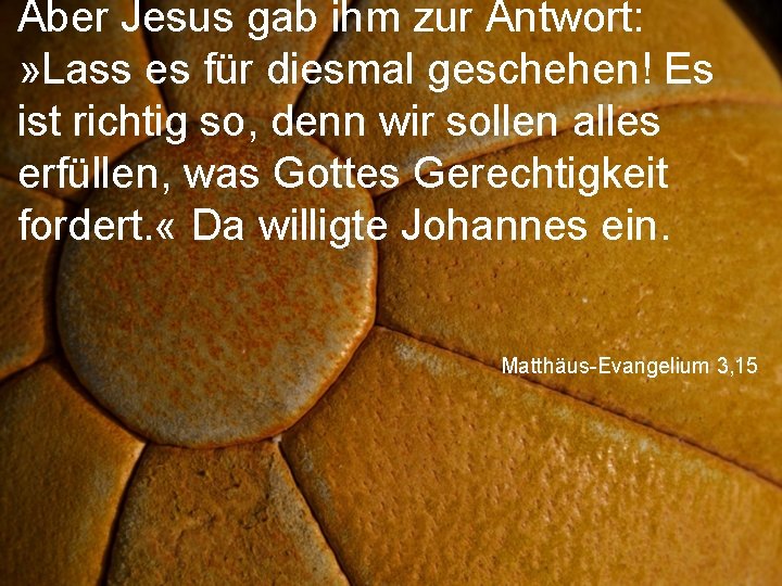 Aber Jesus gab ihm zur Antwort: » Lass es für diesmal geschehen! Es ist