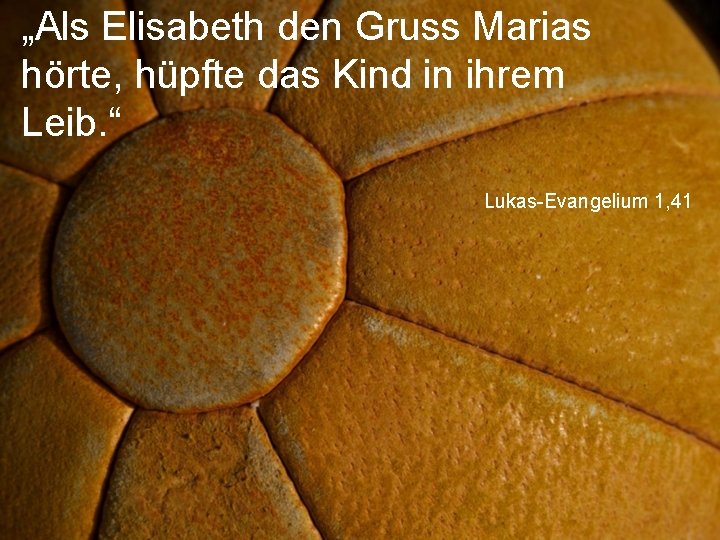 „Als Elisabeth den Gruss Marias hörte, hüpfte das Kind in ihrem Leib. “ Lukas-Evangelium