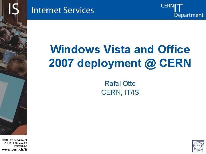 Windows Vista and Office 2007 deployment @ CERN Rafal Otto CERN, IT/IS CERN -