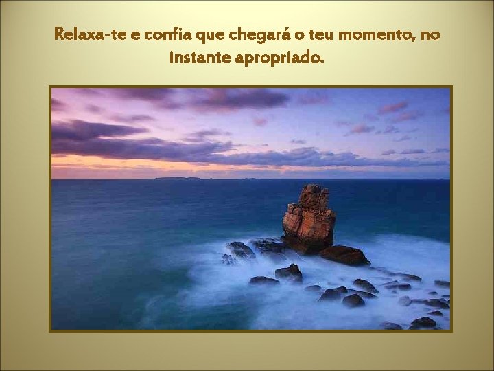 Relaxa-te e confia que chegará o teu momento, no instante apropriado. 