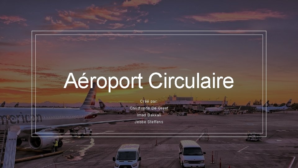 Aéroport Circulaire Créé par: Christophe De Greef Imad Bakkali Jebbe Steffens 