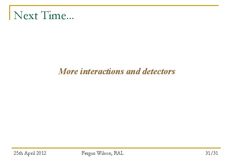 Next Time. . . More interactions and detectors 25 th April 2012 Fergus Wilson,