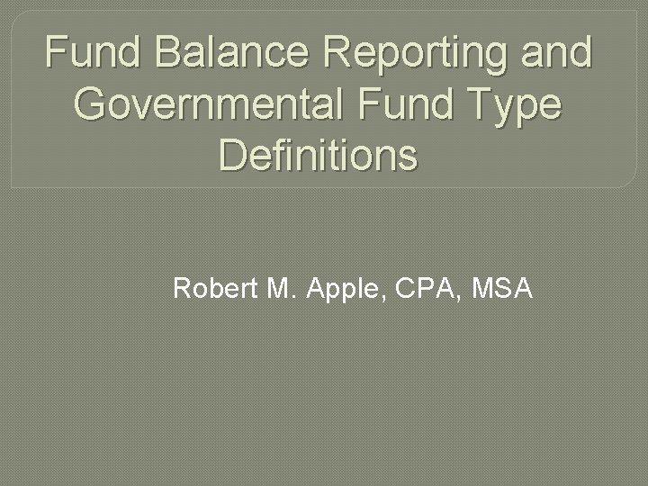 Fund Balance Reporting and Governmental Fund Type Definitions Robert M. Apple, CPA, MSA 