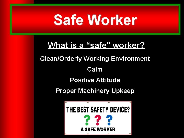 Safe Worker What is a “safe” worker? Clean/Orderly Working Environment Calm Positive Attitude Proper