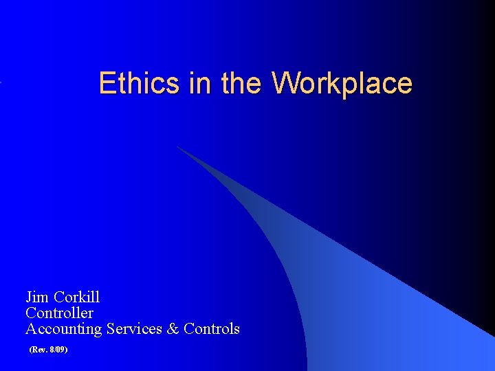 Ethics in the Workplace Jim Corkill Controller Accounting Services & Controls (Rev. 8/09) 